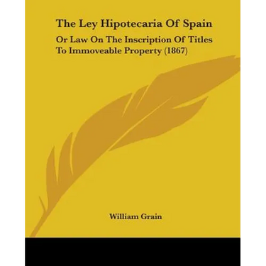 The Ley Hipotecaria Of Spain: Or Law On The Inscription Of Titles To Immoveable Property (1867)