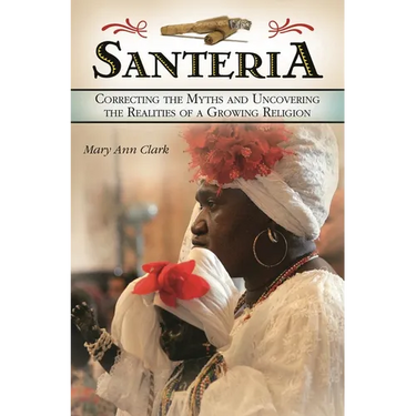 Santería: Correcting the Myths and Uncovering the Realities of a Growing Religion