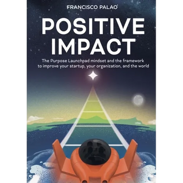 Positive Impact: The Purpose Launchpad mindset and the framework to improve your startup, your organization, and the world
