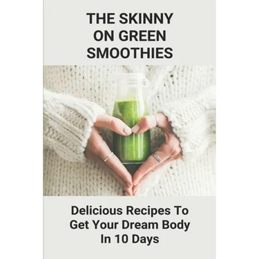 The Skinny On Green Smoothies: Delicious Recipes To Get Your Dream Body In 10 Days: Smoothie Cleanse Diy