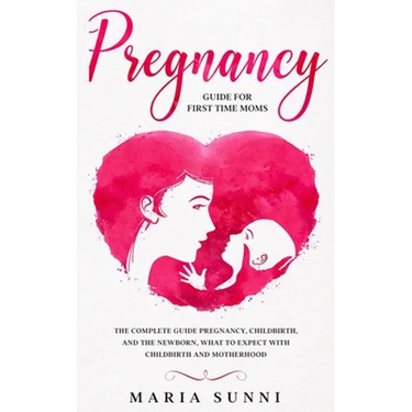 Pregnancy Guide for First Time Moms: The Complete Guide Pregnancy, Childbirth, and the Newborn, What to Expect With Childbirth and Motherhood