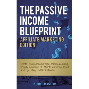 The Passive Income Blueprint Affiliate Marketing Edition: Create Passive Income with Ecommerce using Shopify, Amazon FBA, Affiliate Marketing, Retail