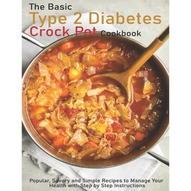 The Basic Type 2 Diabetes Crock Pot Cookbook: Popular, Savory and Simple Recipes to Manage Your Health with Step by Step Instructions