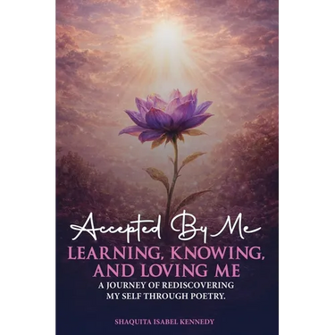 Accepted By Me Learning, Knowing, and Loving Me: A Journey of Healing, Growth, and Rediscovering Love Through Poetry