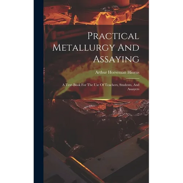 Practical Metallurgy And Assaying: A Text-book For The Use Of Teachers, Students, And Assayers
