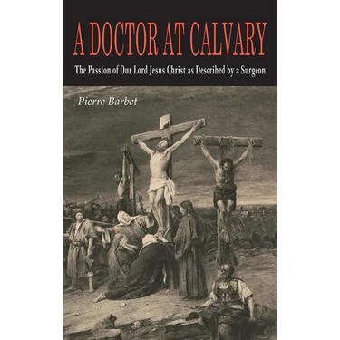 A Doctor at Calvary: The Passion of Our Lord Jesus Christ as Described by a Surgeon