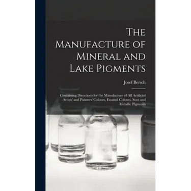 The Manufacture of Mineral and Lake Pigments: Containing Directions for the Manufacture of All Artificial Artists' and Painters' Colours, Enamel Colou