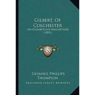 Gilbert, Of Colchester: An Elizabethan Magnetizer (1891)