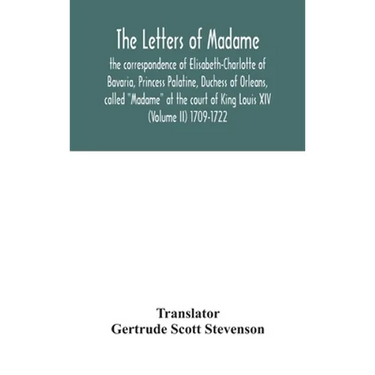 The Letters Of Madame, The Correspondence Of Elisabeth-Charlotte Of Bavaria, Princess Palatine, Duchess Of Orleans, Called "Madame" At The Court Of Ki