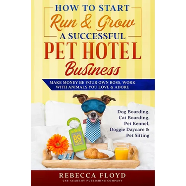 How to Start Run & Grow a Successful Pet Hotel Business: Dog Boarding, Cat Boarding, Pet Kennel, Doggie Daycare & Pet Sitting - Make Money Be Your Own