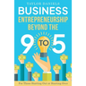 Business Entrepreneurship Beyond the 9 to 5. For Those Starting Out or Starting Over