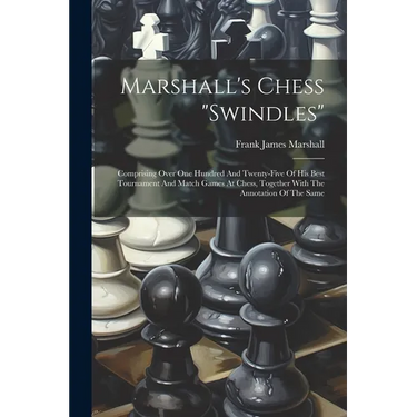 Marshall's Chess "swindles": Comprising Over One Hundred And Twenty-five Of His Best Tournament And Match Games At Chess, Together With The Annotat