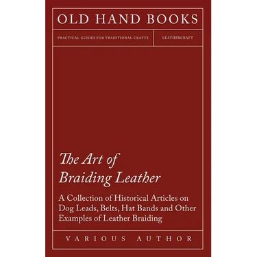 The Art of Braiding Leather - A Collection of Historical Articles on Dog Leads, Belts, Hat Bands and Other Examples of Leather Braiding