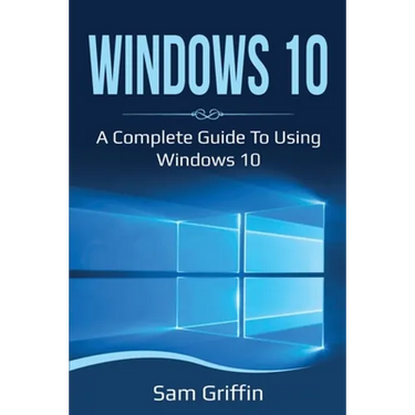 Windows 10: A Complete Guide to Using Windows 10