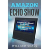 Amazon Echo Show: Everything You Should Know about Amazon Echo Show from Beginner to Advanced
