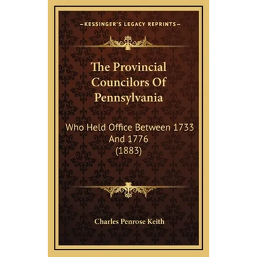 The Provincial Councilors Of Pennsylvania: Who Held Office Between 1733 And 1776 (1883)