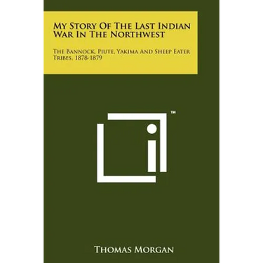 My Story Of The Last Indian War In The Northwest: The Bannock, Piute, Yakima And Sheep Eater Tribes, 1878-1879