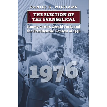 The Election of the Evangelical: Jimmy Carter, Gerald Ford, and the Presidential Contest of 1976