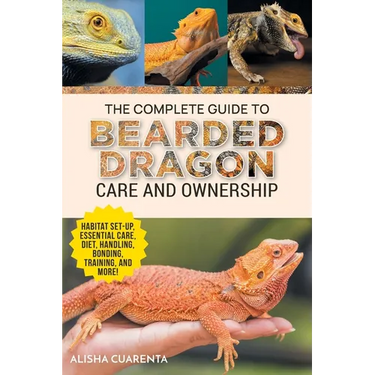 The Complete Guide to Bearded Dragon Care and Ownership: Habitat Set-Up, Essential Care Routines, Nutrition and Diet, Handling, Bonding, Training, and