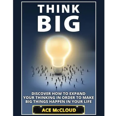 Think Big: Discover How To Expand Your Thinking In Order To Make Big Things Happen In Your Life