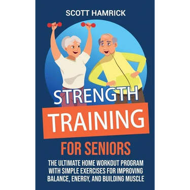 Strength Training for Seniors: The Ultimate Home Workout Program with Simple Exercises for Improving Balance, Energy, and Building Muscle