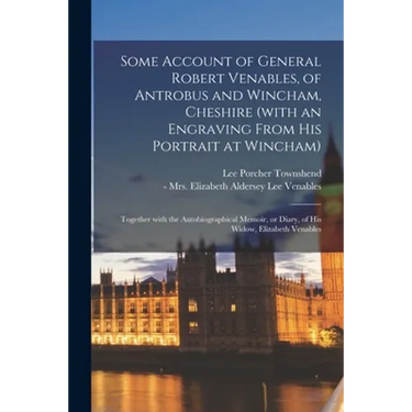 Some Account of General Robert Venables, of Antrobus and Wincham, Cheshire (with an Engraving From His Portrait at Wincham): Together With the Autobio