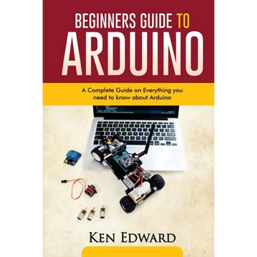 Beginners Guide to Arduino: A Complete Guide on Everything You Need To Know About Arduino