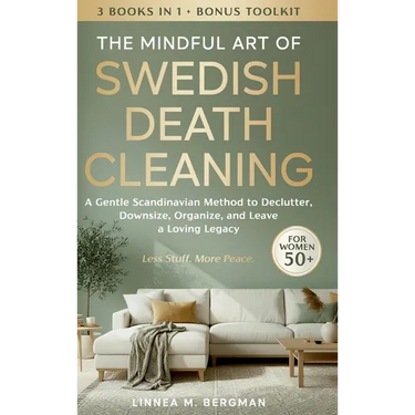 The Mindful Art of Swedish Death Cleaning for Women Over 50: A Gentle Scandinavian Method to Declutter, Downsize, Organize, and Leave a Loving Legacy