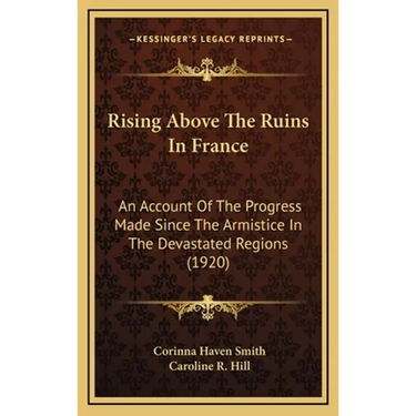 Rising Above The Ruins In France: An Account Of The Progress Made Since The Armistice In The Devastated Regions (1920)