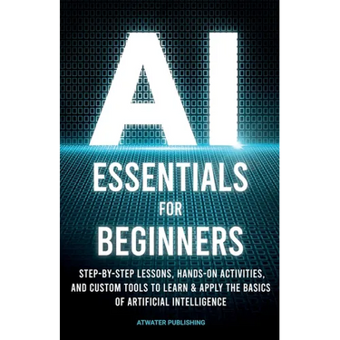 AI Essentials for Beginners: Step-by-Step Lessons, Hands-on Activities, and Custom Tools to Learn & Apply the Basics of Artificial Intelligence