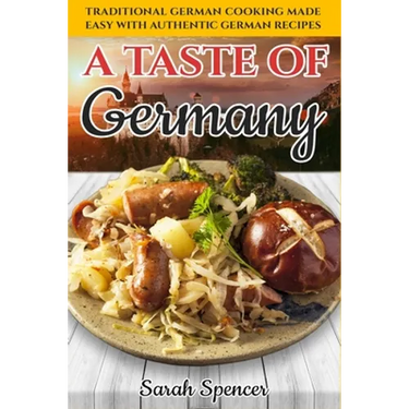 A Taste of Germany: Traditional German Cooking Made Easy with Authentic German Recipes