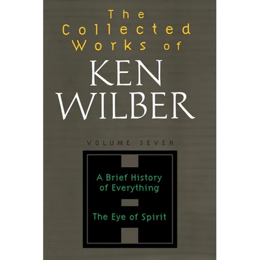 The Collected Works of Ken Wilber: Volume Seven: A Brief History of Everything, The Eye of Spirit