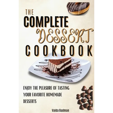 The Complete Dessert Cookbook: Enjoy The Pleasure Of Tasting Your Favorite Homemade Desserts