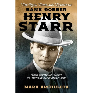 The Reel Thrilling Events of Bank Robber Henry Starr: From Gentleman Bandit to Movie Star and Back Again