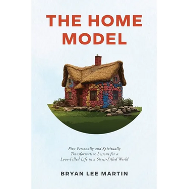 The Home Model: Five Personally and Spiritually Transformative Lessons for a Love-Filled Life in a Stress-Filled World