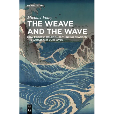 The Weave and the Wave: How Process-Relational Thinking Changed the World and Ourselves