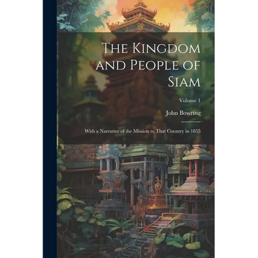 The Kingdom and People of Siam: With a Narrative of the Mission to That Country in 1855; Volume 1