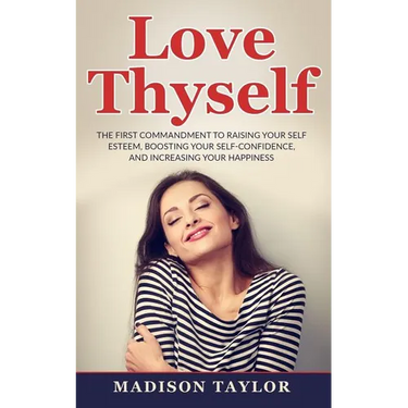 Love Thyself: The First Commandment To Raising Your Self Esteem, Boosting Your Self-Confidence, And Increasing Your Happiness