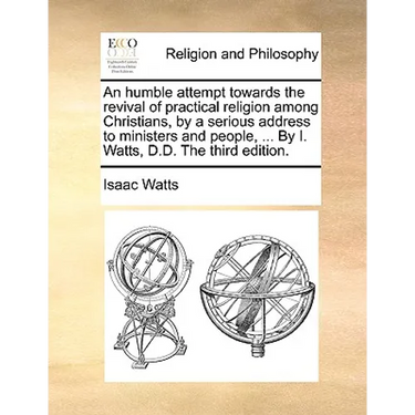 An Humble Attempt Towards the Revival of Practical Religion Among Christians, by a Serious Address to Ministers and People, ... by I. Watts, D.D. the