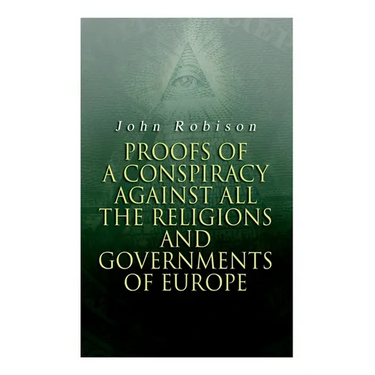 Proofs of a Conspiracy against all the Religions and Governments of Europe: Carried on in the Secret Meetings of Free-Masons, Illuminati and Reading S