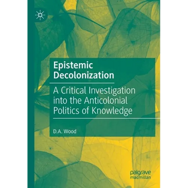 Epistemic Decolonization: A Critical Investigation Into the Anticolonial Politics of Knowledge