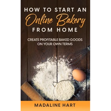 How to Start an Online Bakery from Home: Create Profitable Baked Goods on Your Own Terms