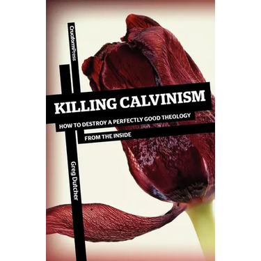 Killing Calvinism: How to Destroy a Perfectly Good Theology from the Inside