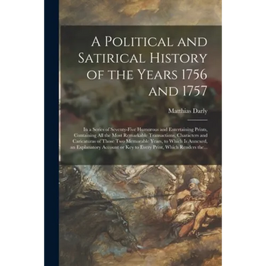 A Political and Satirical History of the Years 1756 and 1757: in a Series of Seventy-five Humorous and Entertaining Prints, Containing All the Most Re