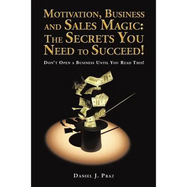 Motivation, Business and Sales Magic: The Secrets You Need to Succeed!: Don't Open a Business Until You Read This!