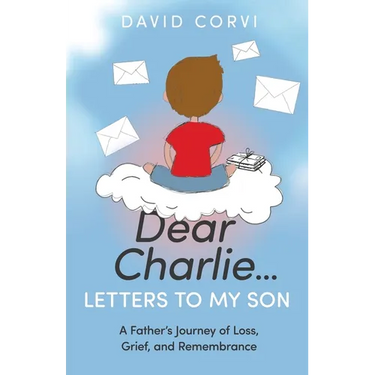 Dear Charlie...Letters to My Son: A Father's Journey of Loss, Grief, and Remembrance