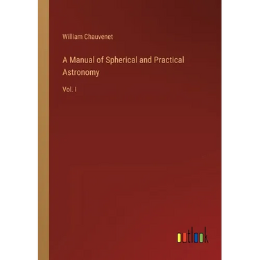 A Manual of Spherical and Practical Astronomy: Vol. I