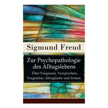Zur Psychopathologie des Alltagslebens - Über Vergessen, Versprechen, Vergreifen, Aberglaube und Irrtum: Grundlagenwerk der Psychoanalyse