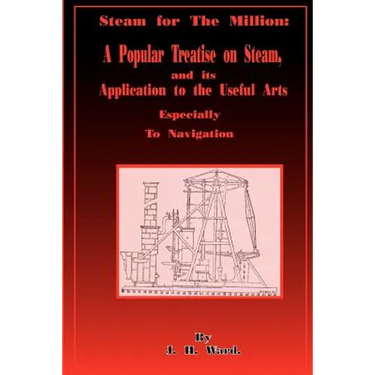 Steam for the Million: A Popular Treatise on Steam and Its Application to the Useful Arts Especially to Navigation