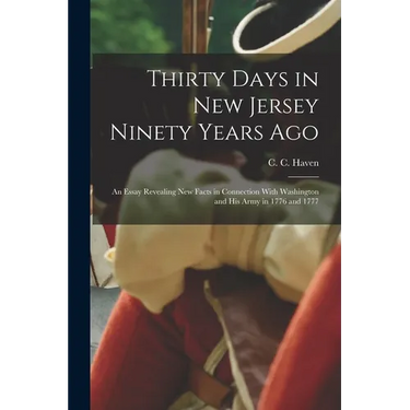 Thirty Days in New Jersey Ninety Years Ago: An Essay Revealing New Facts in Connection With Washington and His Army in 1776 and 1777